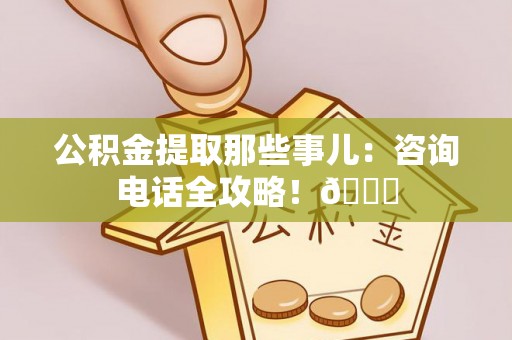 千山公积金提取那些事儿：咨询电话全攻略！😎