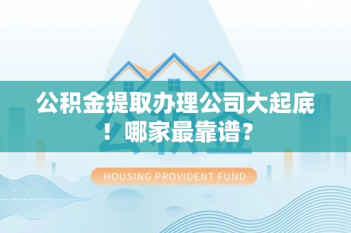 千山公积金提取办理公司大起底！哪家最靠谱？