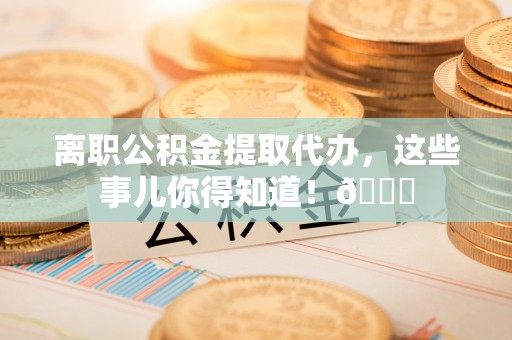 千山离职公积金提取代办，这些事儿你得知道！😎