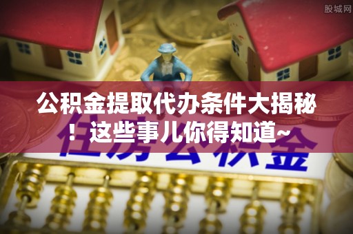 千山公积金提取代办条件大揭秘！这些事儿你得知道~