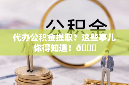 千山代办公积金提取？这些事儿你得知道！😎