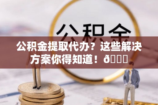 千山公积金提取代办？这些解决方案你得知道！😎