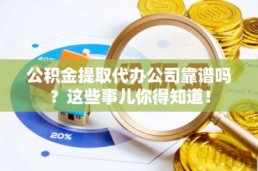 千山公积金提取代办公司靠谱吗？这些事儿你得知道！