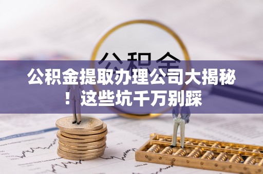 千山公积金提取办理公司大揭秘！这些坑千万别踩