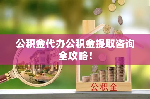 千山公积金代办公积金提取咨询全攻略！