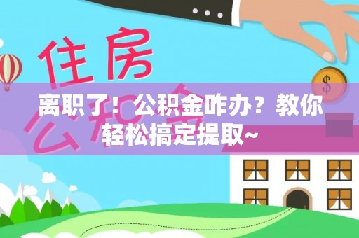 千山离职了！公积金咋办？教你轻松搞定提取~