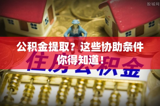 千山公积金提取？这些协助条件你得知道！
