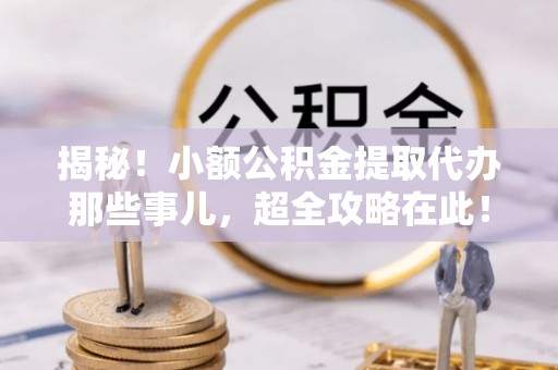 千山揭秘！小额公积金提取代办那些事儿，超全攻略在此！