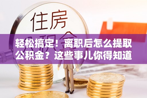 千山轻松搞定！离职后怎么提取公积金？这些事儿你得知道