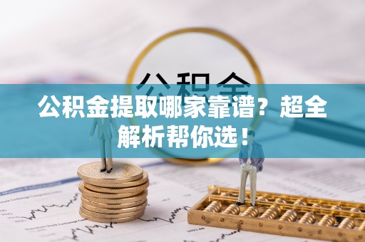 千山公积金提取哪家靠谱？超全解析帮你选！