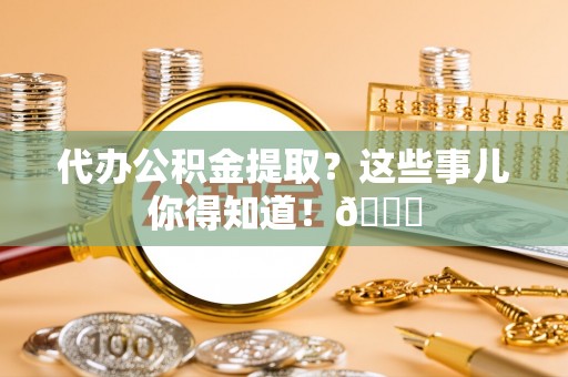 千山代办公积金提取？这些事儿你得知道！😎
