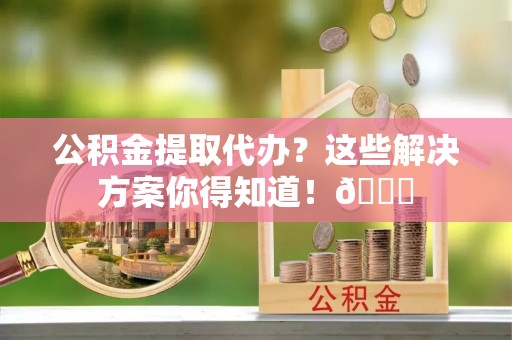 千山公积金提取代办？这些解决方案你得知道！😎