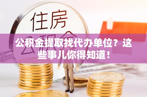 千山公积金提取找代办单位？这些事儿你得知道！