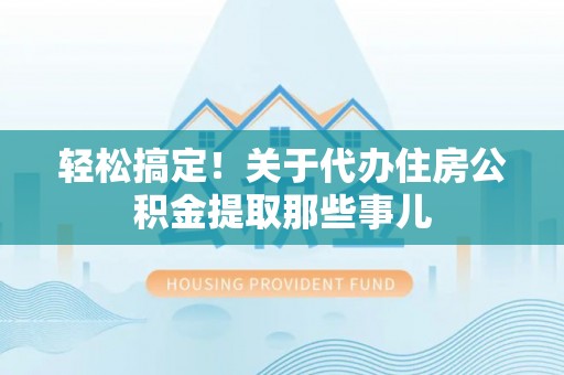 千山轻松搞定！关于代办住房公积金提取那些事儿