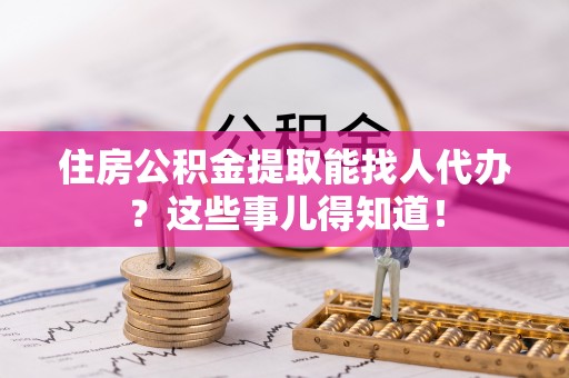 千山住房公积金提取能找人代办？这些事儿得知道！