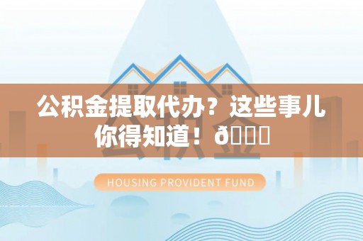 千山公积金提取代办？这些事儿你得知道！😎