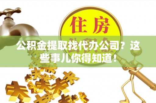 千山公积金提取找代办公司？这些事儿你得知道！