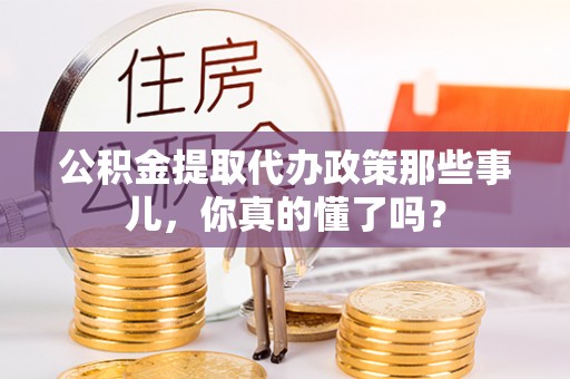 千山公积金提取代办政策那些事儿，你真的懂了吗？