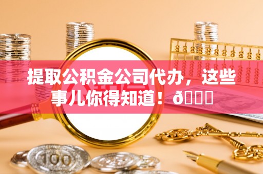 千山提取公积金公司代办，这些事儿你得知道！😎