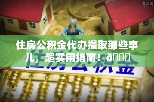 千山住房公积金代办提取那些事儿，超实用指南！😎