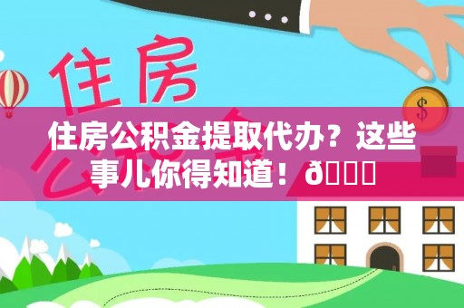 千山住房公积金提取代办？这些事儿你得知道！😎