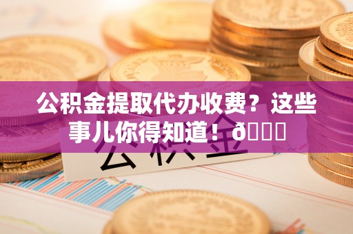 千山公积金提取代办收费？这些事儿你得知道！😎