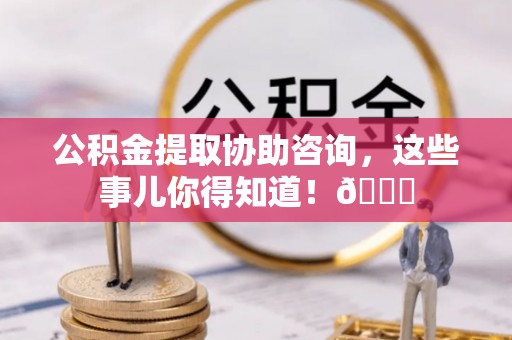 千山公积金提取协助咨询，这些事儿你得知道！😎
