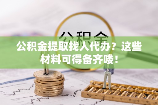 千山公积金提取找人代办？这些材料可得备齐喽！