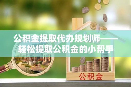 千山公积金提取代办规划师——轻松提取公积金的小帮手