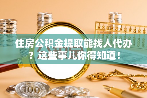 千山住房公积金提取能找人代办？这些事儿你得知道！