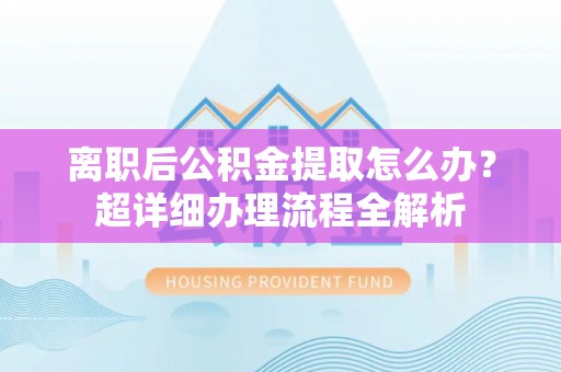 千山离职后公积金提取怎么办？超详细办理流程全解析