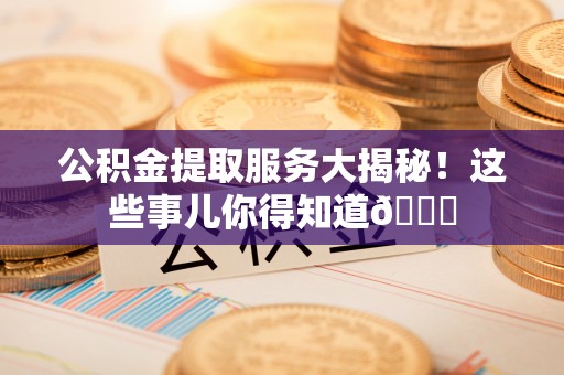千山公积金提取服务大揭秘！这些事儿你得知道😎