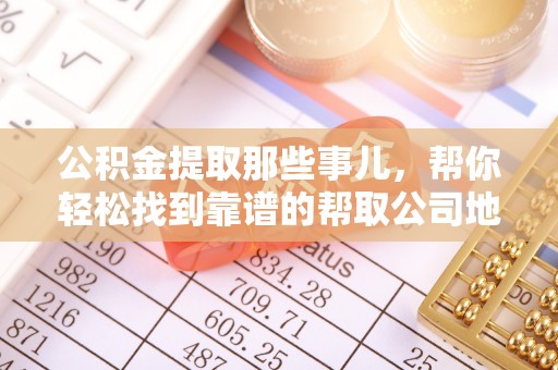 千山公积金提取那些事儿，帮你轻松找到靠谱的帮取公司地址！
