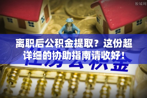 千山离职后公积金提取？这份超详细的协助指南请收好！
