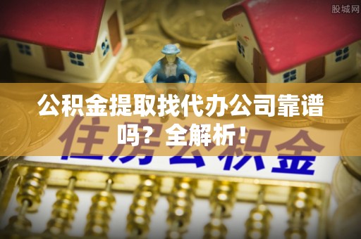 千山公积金提取找代办公司靠谱吗？全解析！