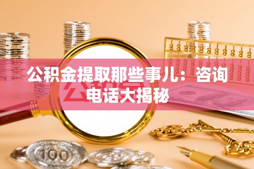 千山公积金提取那些事儿：咨询电话大揭秘