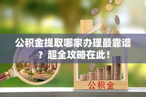千山公积金提取哪家办理最靠谱？超全攻略在此！