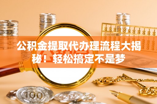 千山公积金提取代办理流程大揭秘！轻松搞定不是梦