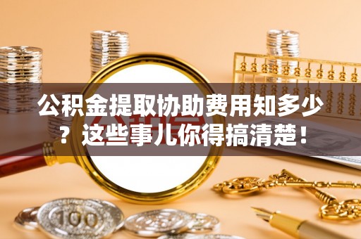 千山公积金提取协助费用知多少？这些事儿你得搞清楚！