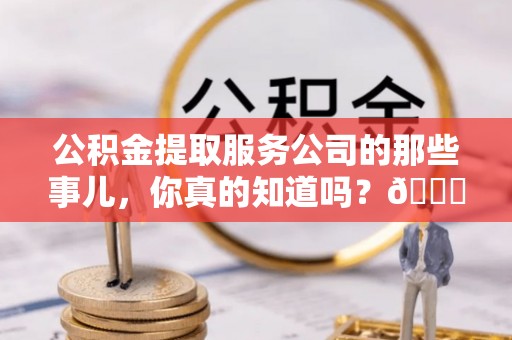 千山公积金提取服务公司的那些事儿，你真的知道吗？😎