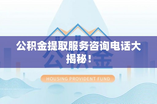 千山公积金提取服务咨询电话大揭秘！