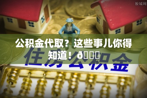 千山公积金代取？这些事儿你得知道！😎
