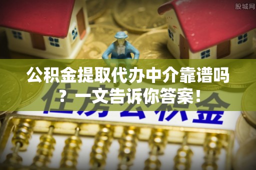 千山公积金提取代办中介靠谱吗？一文告诉你答案！