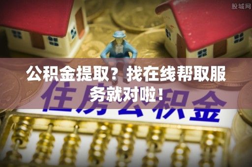 千山公积金提取？找在线帮取服务就对啦！
