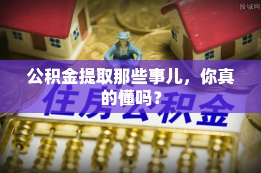 千山公积金提取那些事儿，你真的懂吗？