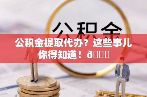 千山公积金提取代办？这些事儿你得知道！😎