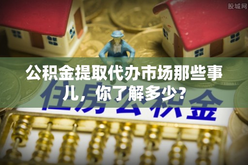 千山公积金提取代办市场那些事儿，你了解多少？