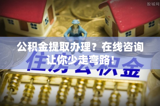 千山公积金提取办理？在线咨询让你少走弯路！