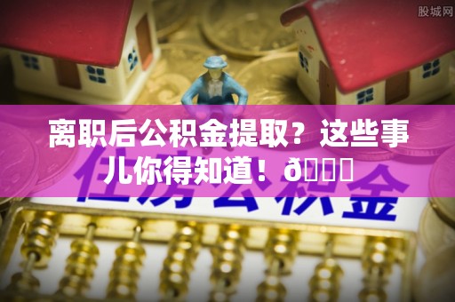 千山离职后公积金提取？这些事儿你得知道！😎