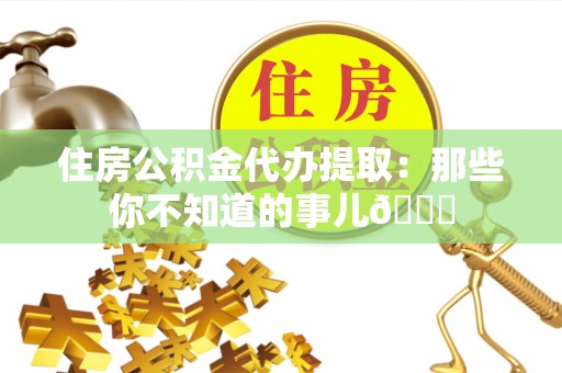 千山住房公积金代办提取：那些你不知道的事儿😎